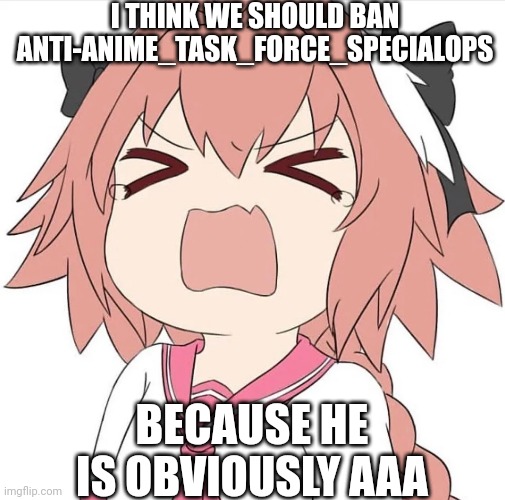 And he threatened astolfo | I THINK WE SHOULD BAN ANTI-ANIME_TASK_FORCE_SPECIALOPS; BECAUSE HE IS OBVIOUSLY AAA | image tagged in astolfo cry | made w/ Imgflip meme maker