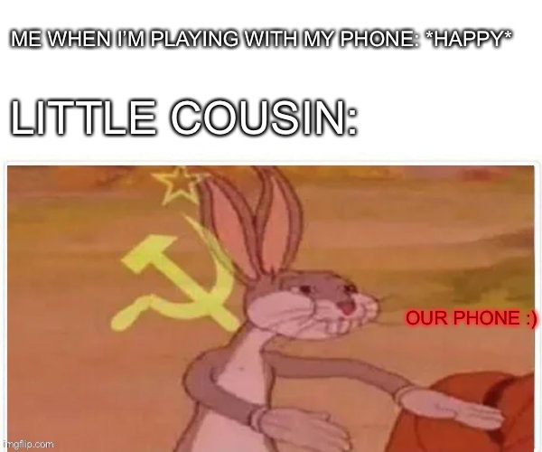 communist bugs bunny | ME WHEN I’M PLAYING WITH MY PHONE: *HAPPY*; LITTLE COUSIN:; OUR PHONE :) | image tagged in communist bugs bunny | made w/ Imgflip meme maker