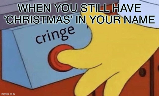 Cringe button | WHEN YOU STILL HAVE ‘CHRISTMAS’ IN YOUR NAME | image tagged in cringe button | made w/ Imgflip meme maker