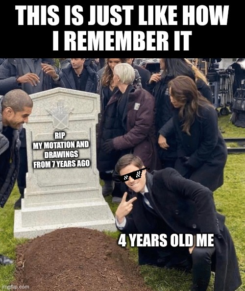 Ah, dear memories to laugh at now | THIS IS JUST LIKE HOW
I REMEMBER IT; RIP 
MY MOTATION AND
DRAWINGS FROM 7 YEARS AGO; 4 YEARS OLD ME | image tagged in grant gustin over grave | made w/ Imgflip meme maker