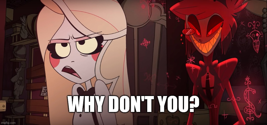 Hazbin Hotel | WHY DON'T YOU? | image tagged in hazbin hotel | made w/ Imgflip meme maker