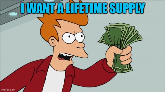 Shut Up And Take My Money Fry Meme | I WANT A LIFETIME SUPPLY | image tagged in memes,shut up and take my money fry | made w/ Imgflip meme maker