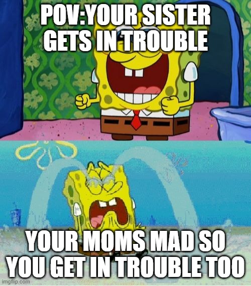 spongebob happy and sad | POV:YOUR SISTER GETS IN TROUBLE; YOUR MOMS MAD SO YOU GET IN TROUBLE TOO | image tagged in spongebob happy and sad | made w/ Imgflip meme maker