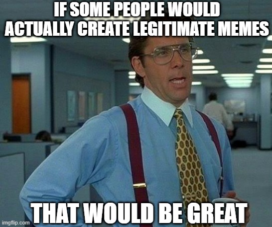 Anyone Paying Attention Or? | IF SOME PEOPLE WOULD ACTUALLY CREATE LEGITIMATE MEMES; THAT WOULD BE GREAT | image tagged in memes,that would be great | made w/ Imgflip meme maker