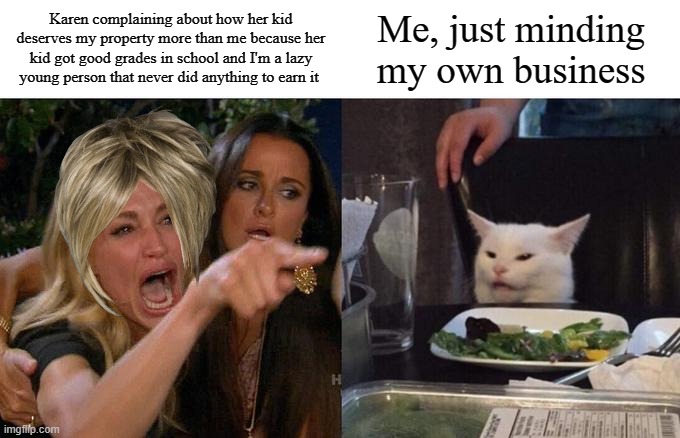 Karen thinks her kid deserves my property |  Karen complaining about how her kid deserves my property more than me because her kid got good grades in school and I'm a lazy young person that never did anything to earn it; Me, just minding my own business | image tagged in memes,woman yelling at cat,karen the manager will see you now | made w/ Imgflip meme maker