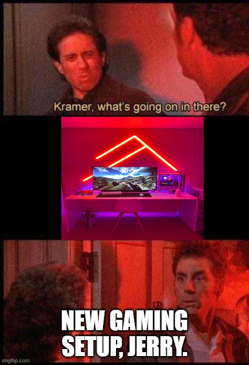 Kramer, what's going on in there | NEW GAMING SETUP, JERRY. | image tagged in kramer what's going on in there | made w/ Imgflip meme maker