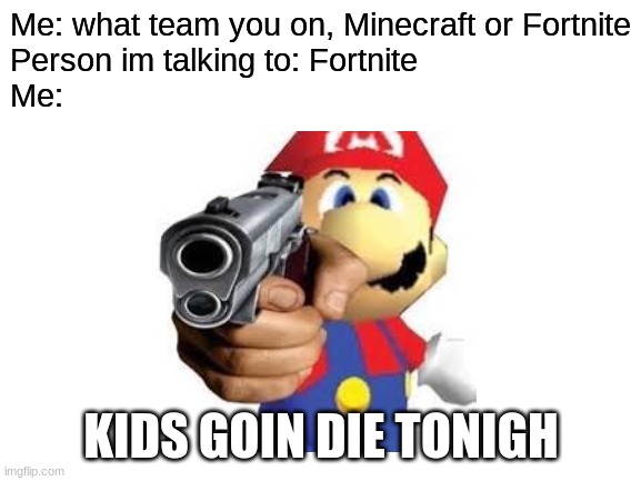 KIDS GOIN DIE TONIGH | Me: what team you on, Minecraft or Fortnite
Person im talking to: Fortnite
Me:; KIDS GOIN DIE TONIGH | image tagged in blank white template | made w/ Imgflip meme maker
