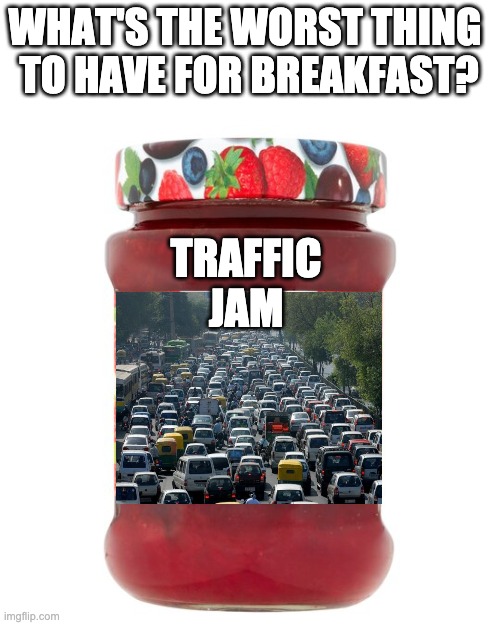 WHAT'S THE WORST THING 
TO HAVE FOR BREAKFAST? TRAFFIC JAM | image tagged in traffic jam,memes,breakfast | made w/ Imgflip meme maker
