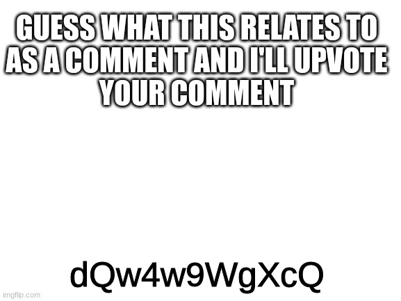 i will | GUESS WHAT THIS RELATES TO
AS A COMMENT AND I'LL UPVOTE
YOUR COMMENT; dQw4w9WgXcQ | image tagged in blank white template,memes | made w/ Imgflip meme maker