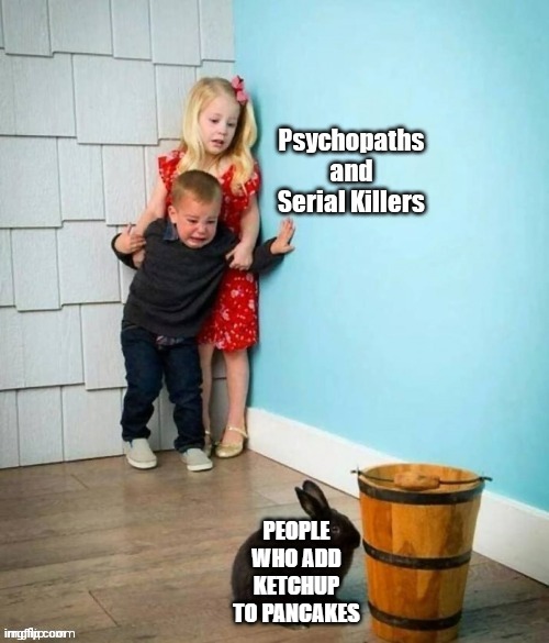 someone in this universe add ketchup to pancakes? |  PEOPLE WHO ADD KETCHUP TO PANCAKES | image tagged in psychopaths and serial killers | made w/ Imgflip meme maker