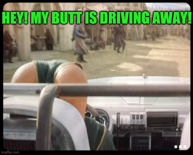 HEY! MY BUTT IS DRIVING AWAY! | made w/ Imgflip meme maker