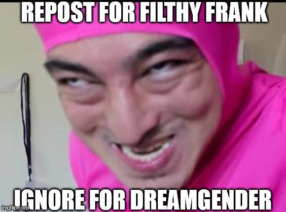 filthy frank | REPOST FOR FILTHY FRANK; IGNORE FOR DREAMGENDER | image tagged in filthy frank | made w/ Imgflip meme maker