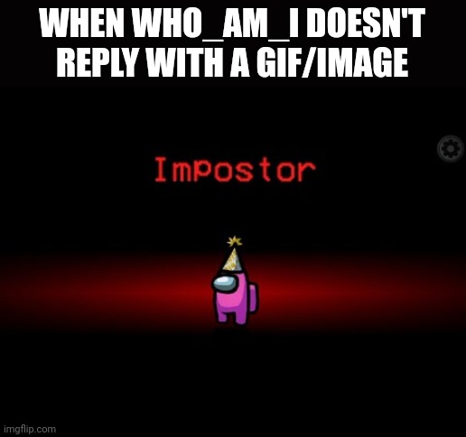 Impostor | WHEN WHO_AM_I DOESN'T REPLY WITH A GIF/IMAGE; .... | image tagged in impostor | made w/ Imgflip meme maker