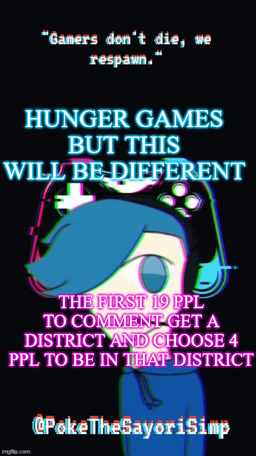 I will not post it tho | HUNGER GAMES BUT THIS WILL BE DIFFERENT; THE FIRST 19 PPL TO COMMENT GET A DISTRICT AND CHOOSE 4 PPL TO BE IN THAT DISTRICT | image tagged in pokes third gaming temp | made w/ Imgflip meme maker