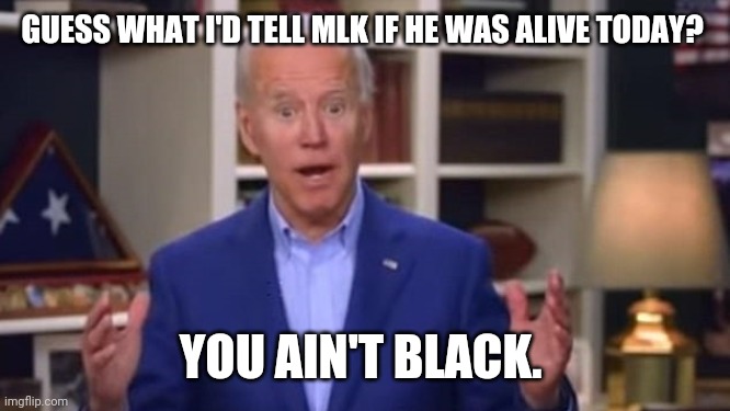 I bet he would. | GUESS WHAT I'D TELL MLK IF HE WAS ALIVE TODAY? YOU AIN'T BLACK. | image tagged in joe biden you ain't black | made w/ Imgflip meme maker