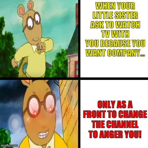 Happy Arthur, Angry Arthur | WHEN YOUR LITTLE SISTER ASK TO WATCH TV WITH YOU BECAUSE YOU WANT COMPANY... ONLY AS A FRONT TO CHANGE THE CHANNEL TO ANGER YOU! | image tagged in happy arthur angry arthur | made w/ Imgflip meme maker