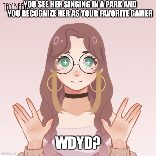 Roleplayyy | YOU SEE HER SINGING IN A PARK AND YOU RECOGNIZE HER AS YOUR FAVORITE GAMER; WDYD? | image tagged in roleplaying | made w/ Imgflip meme maker