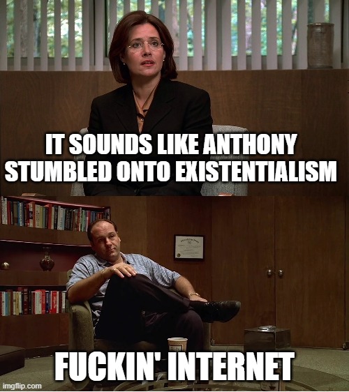 Tony Soprano and Dr. Melfi | IT SOUNDS LIKE ANTHONY STUMBLED ONTO EXISTENTIALISM; FUCKIN' INTERNET | image tagged in sopranos | made w/ Imgflip meme maker