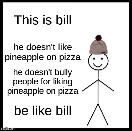 please just be like bill |  This is bill; he doesn't like pineapple on pizza; he doesn't bully people for liking pineapple on pizza; be like bill | image tagged in memes,be like bill,funny,pineapple pizza,gifs,not really a gif | made w/ Imgflip meme maker