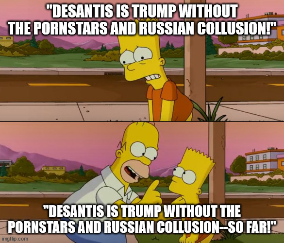 Simpsons so far | "DESANTIS IS TRUMP WITHOUT THE PORNSTARS AND RUSSIAN COLLUSION!"; "DESANTIS IS TRUMP WITHOUT THE PORNSTARS AND RUSSIAN COLLUSION--SO FAR!" | image tagged in simpsons so far | made w/ Imgflip meme maker