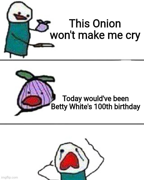 More depressing facts |  This Onion won't make me cry; Today would've been Betty White's 100th birthday | image tagged in this onion won't make me cry,betty white | made w/ Imgflip meme maker
