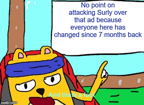 *Crazy and the ad is old now, and like I said, most of us changed our behavior and relations with others since then | No point on attacking Surly over that ad because everyone here has changed since 7 months back | image tagged in wubbzy and that's a fact | made w/ Imgflip meme maker