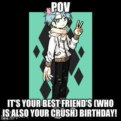 hes turned 18 and no joke ocs, military ocs, and straight females needed for this rp | POV; IT'S YOUR BEST FRIEND'S (WHO IS ALSO YOUR CRUSH) BIRTHDAY! | image tagged in romance duh,roleplay | made w/ Imgflip meme maker