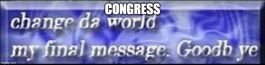 Well it sunk, I guess IG was too late to save this place | CONGRESS | image tagged in change da world my final message goodbye | made w/ Imgflip meme maker