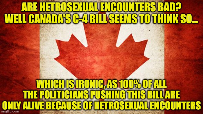Why is this hard to grasp for woke idiots? No one is alive today because a man impregnated a man or a woman impregnated a woman. | ARE HETROSEXUAL ENCOUNTERS BAD? WELL CANADA'S C-4 BILL SEEMS TO THINK SO... WHICH IS IRONIC, AS 100% OF ALL THE POLITICIANS PUSHING THIS BILL ARE ONLY ALIVE BECAUSE OF HETROSEXUAL ENCOUNTERS | image tagged in canada,science rules,hypocrites,woke,silly | made w/ Imgflip meme maker