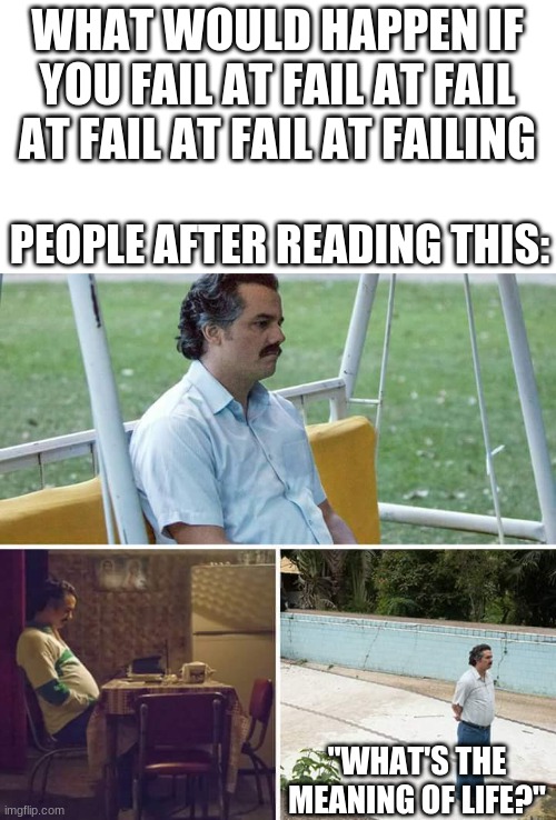 That's a lot of failings | WHAT WOULD HAPPEN IF YOU FAIL AT FAIL AT FAIL AT FAIL AT FAIL AT FAILING; PEOPLE AFTER READING THIS:; "WHAT'S THE MEANING OF LIFE?" | image tagged in memes,sad pablo escobar | made w/ Imgflip meme maker