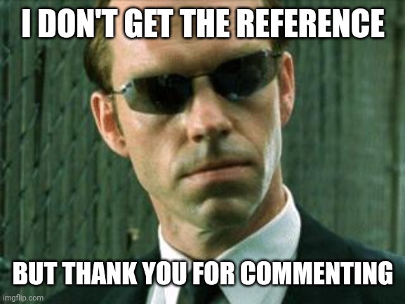 Agent Smith Matrix | I DON'T GET THE REFERENCE BUT THANK YOU FOR COMMENTING | image tagged in agent smith matrix | made w/ Imgflip meme maker