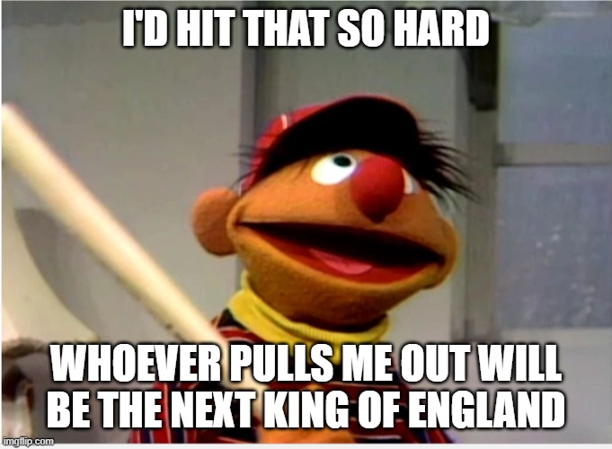 Ernie Baseball | I'D HIT THAT SO HARD WHOEVER PULLS ME OUT WILL BE THE NEXT KING OF ENGLAND | image tagged in ernie baseball | made w/ Imgflip meme maker