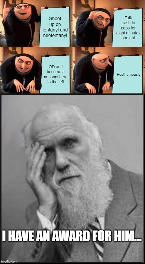 Shoot up on fentanyl and neofentanyl Talk trash to cops for eight minutes straight OD and become a national hero to the left Posthumously I  | image tagged in memes,gru's plan,darwin facepalm | made w/ Imgflip meme maker