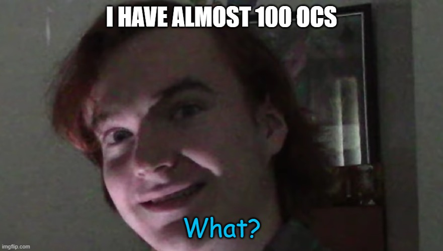 Tad ''What?'' | I HAVE ALMOST 100 OCS | image tagged in tad ''what '' | made w/ Imgflip meme maker