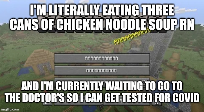 I feel like shit in every way possible | I'M LITERALLY EATING THREE CANS OF CHICKEN NOODLE SOUP RN; AND I'M CURRENTLY WAITING TO GO TO THE DOCTOR'S SO I CAN GET TESTED FOR COVID | image tagged in unholy minecraft template | made w/ Imgflip meme maker