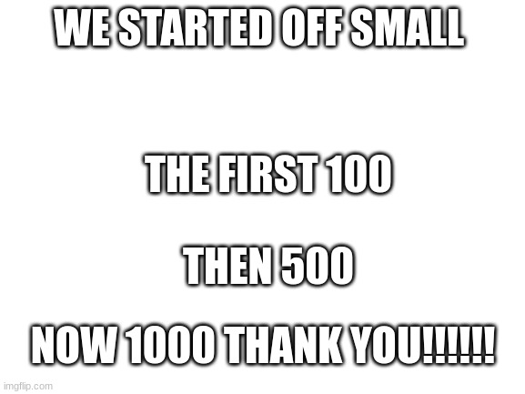 Blank White Template |  WE STARTED OFF SMALL; THE FIRST 100; THEN 500; NOW 1000 THANK YOU!!!!!! | image tagged in blank white template | made w/ Imgflip meme maker