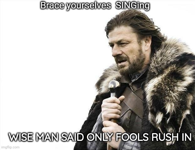 Brace | Brace yourselves  SINGing; WISE MAN SAID ONLY FOOLS RUSH IN | image tagged in memes,brace yourselves x is coming | made w/ Imgflip meme maker