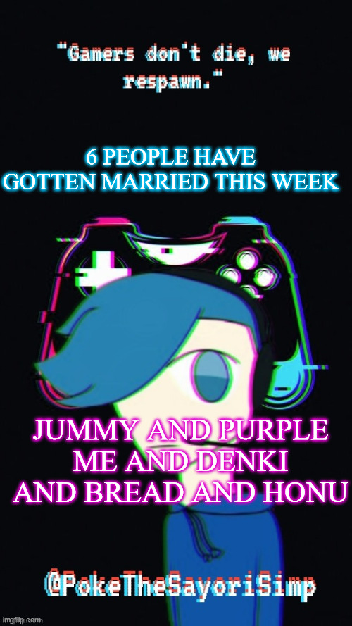 Pokes third gaming temp | 6 PEOPLE HAVE GOTTEN MARRIED THIS WEEK; JUMMY AND PURPLE
ME AND DENKI
AND BREAD AND HONU | image tagged in pokes third gaming temp | made w/ Imgflip meme maker
