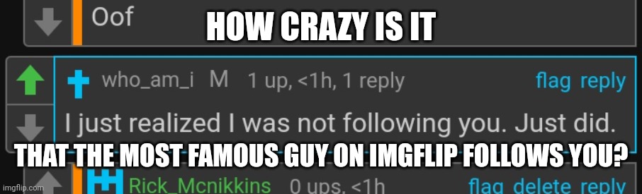 Im still in a shock | HOW CRAZY IS IT; THAT THE MOST FAMOUS GUY ON IMGFLIP FOLLOWS YOU? | made w/ Imgflip meme maker