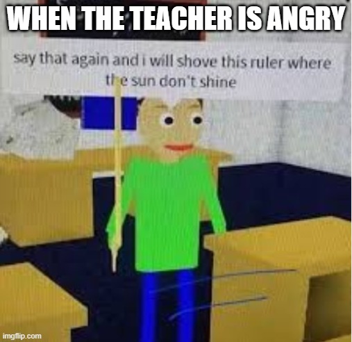 Teacher... it wasn't me | WHEN THE TEACHER IS ANGRY | image tagged in memes,baldi,teacher | made w/ Imgflip meme maker