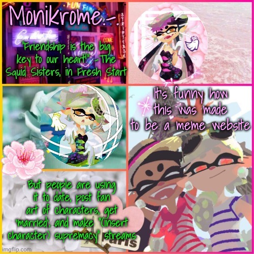 Squid Sisters temp but cooler | It's funny how this was made to be a meme website; But people are using it to date, post fan art of characters, get 'married', and make "(insert character) supremacy" streams | image tagged in squid sisters temp but cooler | made w/ Imgflip meme maker