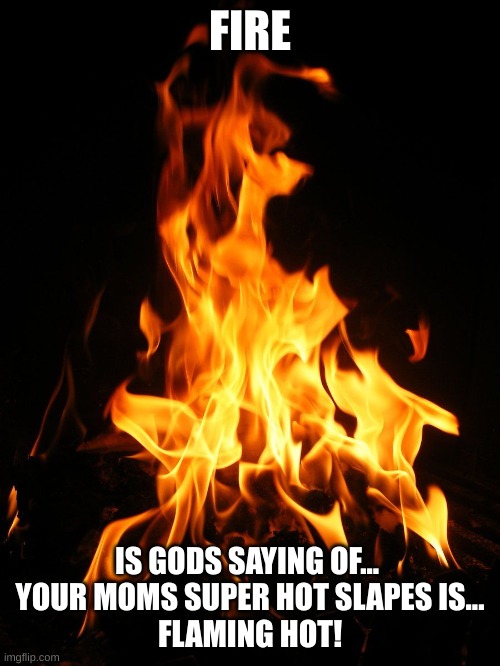 Super hot fire | FIRE; IS GODS SAYING OF... 
YOUR MOMS SUPER HOT SLAPES IS...
FLAMING HOT! | image tagged in super hot fire | made w/ Imgflip meme maker