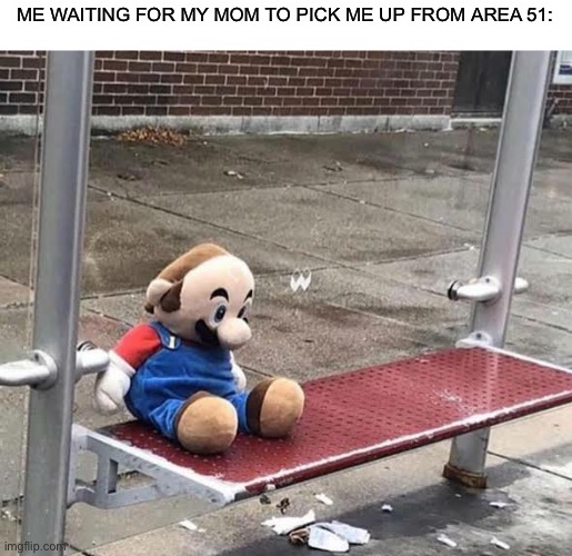 Plush Mario on bus stop | ME WAITING FOR MY MOM TO PICK ME UP FROM AREA 51: | image tagged in plush mario on bus stop | made w/ Imgflip meme maker