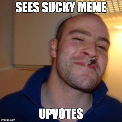Please follow his lead. | SEES SUCKY MEME UPVOTES | image tagged in memes,good guy greg | made w/ Imgflip meme maker