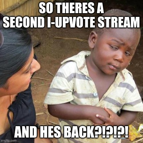 Third World Skeptical Kid Meme | SO THERES A SECOND I-UPVOTE STREAM AND HES BACK?!?!?! | image tagged in memes,third world skeptical kid | made w/ Imgflip meme maker