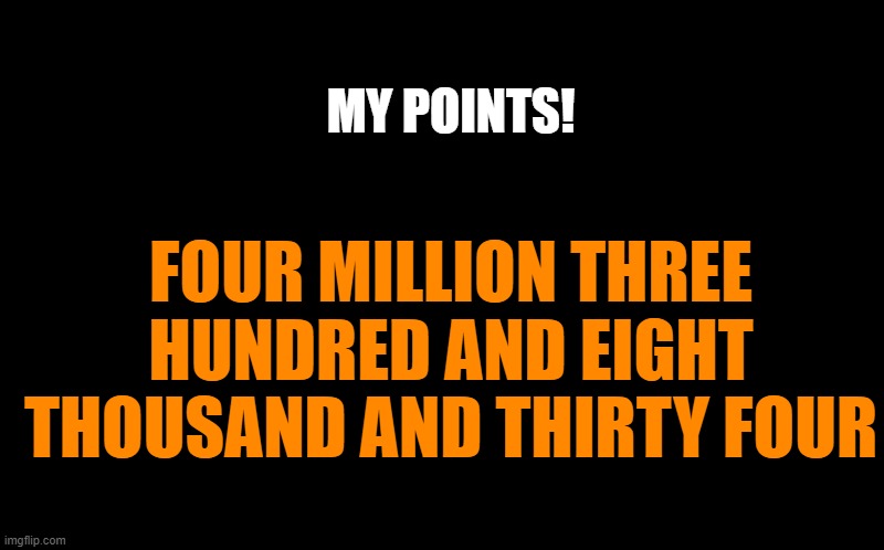 my points | MY POINTS! FOUR MILLION THREE HUNDRED AND EIGHT THOUSAND AND THIRTY FOUR | image tagged in my points,kewlew | made w/ Imgflip meme maker