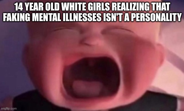 imagine having to fake them lol | 14 YEAR OLD WHITE GIRLS REALIZING THAT FAKING MENTAL ILLNESSES ISN'T A PERSONALITY | image tagged in boss baby crying | made w/ Imgflip meme maker