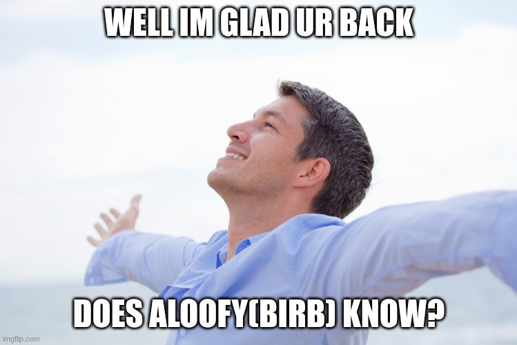 happy man | WELL IM GLAD UR BACK DOES ALOOFY(BIRB) KNOW? | image tagged in happy man | made w/ Imgflip meme maker