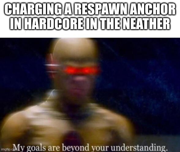 My Goals are Beyond your Understanding | CHARGING A RESPAWN ANCHOR IN HARDCORE IN THE NEATHER | image tagged in my goals are beyond your understanding,minecraft,hardcore,neather | made w/ Imgflip meme maker