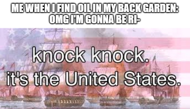 knock knock its the united states | ME WHEN I FIND OIL IN MY BACK GARDEN:
OMG I'M GONNA BE RI- | image tagged in knock knock its the united states | made w/ Imgflip meme maker
